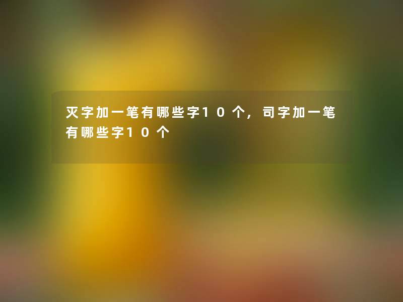 灭字加一笔有哪些字10个,司字加一笔有哪些字10个 灭字加一笔有哪些字10个,司字加一笔有哪些字10个