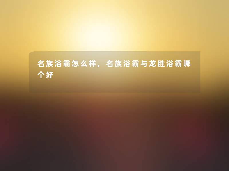 名族浴霸怎么样,名族浴霸与龙胜浴霸哪个好 名族浴霸怎么样,名族浴霸与龙胜浴霸哪个好