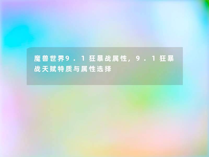 魔兽世界9.1狂暴战属性,9.1狂暴战天赋特质与属性选择 魔兽世界9.1狂暴战属性,9.1狂暴战天赋特质与属性选择