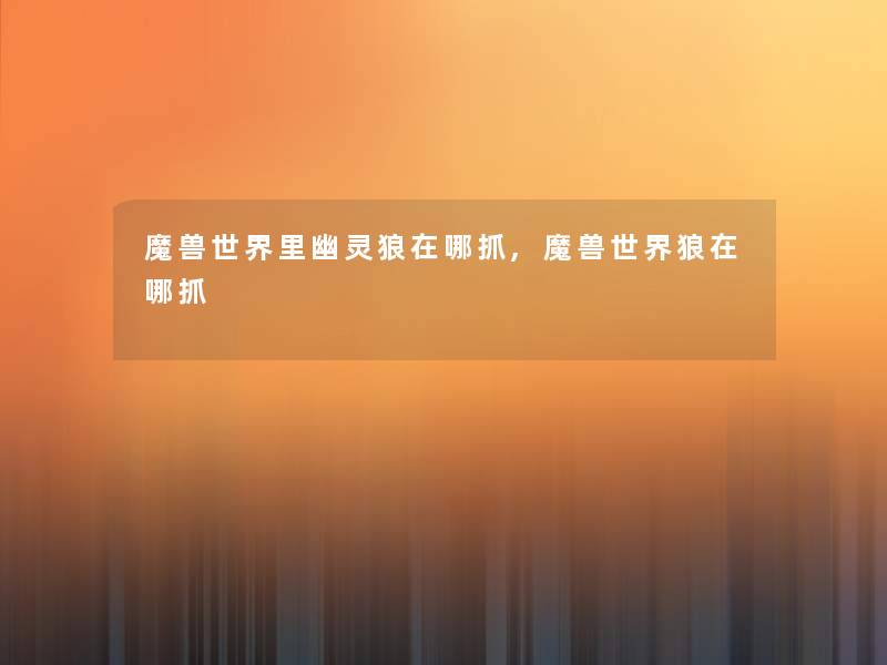 魔兽世界里幽灵狼在哪抓,魔兽世界狼在哪抓