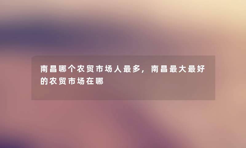 南昌哪个农贸市场人多,南昌大好的农贸市场在哪