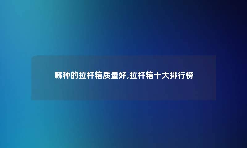 哪种的拉杆箱质量好,拉杆箱一些整理榜 哪种的拉杆箱质量好,拉杆箱一些整理榜