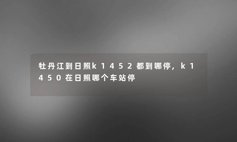 牡丹江到日照k1452都到哪停,k1450在日照哪个车站停 牡丹江到日照k1452都到哪停,k1450在日照哪个车站停