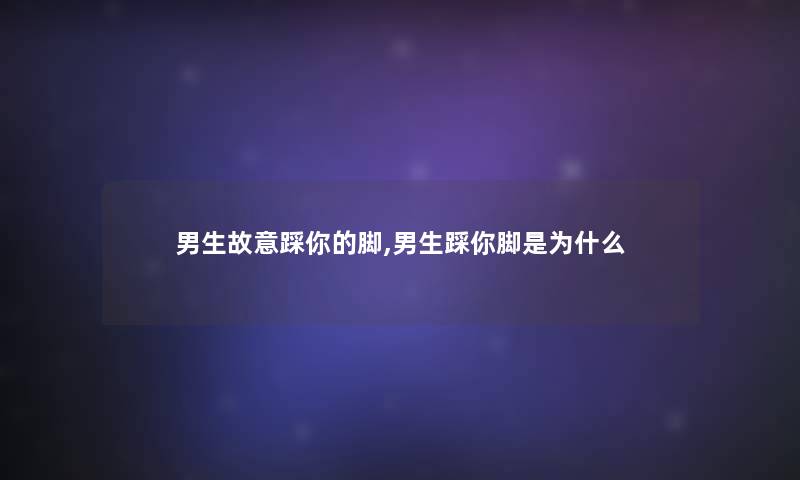 男生故意踩你的脚,男生踩你脚是为什么