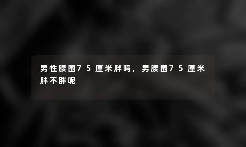 男性腰围75厘米胖吗,男腰围75厘米胖不胖呢