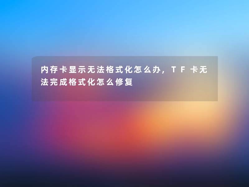 内存卡显示无法格式化怎么办,TF卡无法完成格式化怎么修复