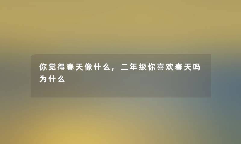 你觉得春天像什么,二年级你喜欢春天吗为什么 你觉得春天像什么,二年级你喜欢春天吗为什么