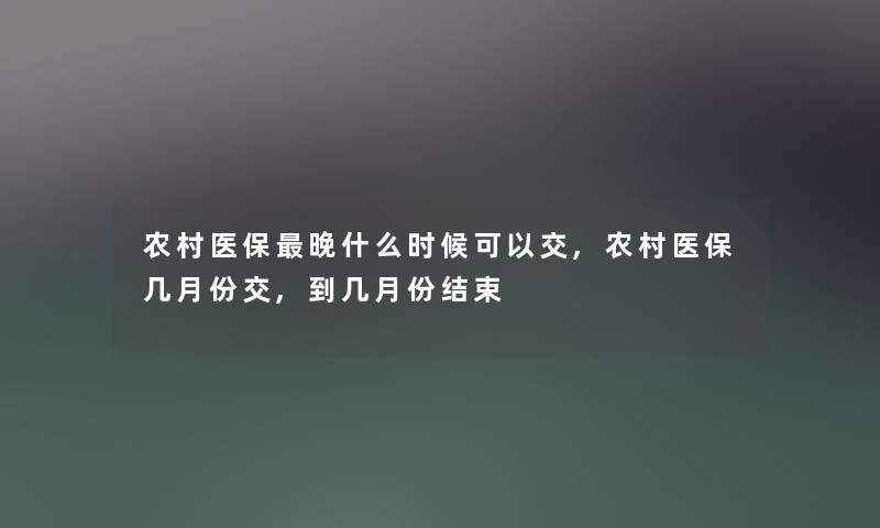 农村医保晚什么时候可以交,农村医保几月份交,到几月份结束