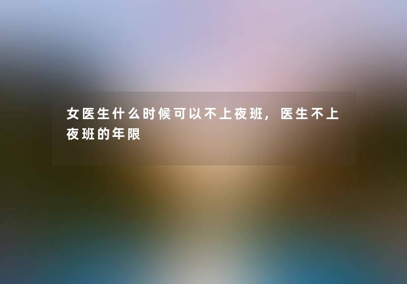 女医生什么时候可以不上夜班,医生不上夜班的年限 女医生什么时候可以不上夜班,医生不上夜班的年限