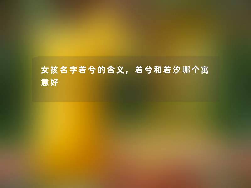 女孩名字若兮的含义,若兮和若汐哪个寓意好 女孩名字若兮的含义,若兮和若汐哪个寓意好
