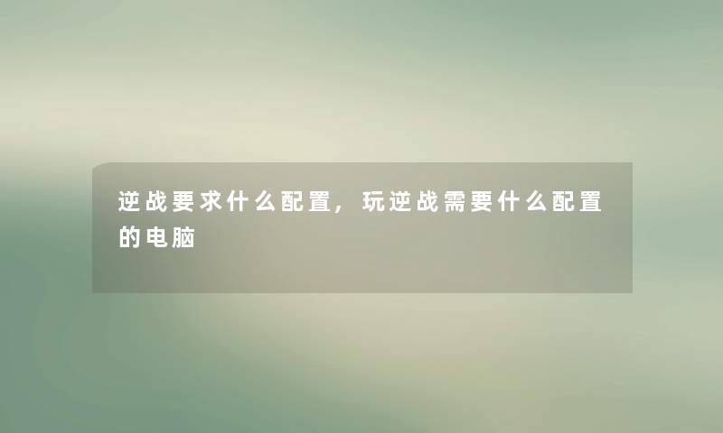 逆战要求什么配置,玩逆战需要什么配置的电脑