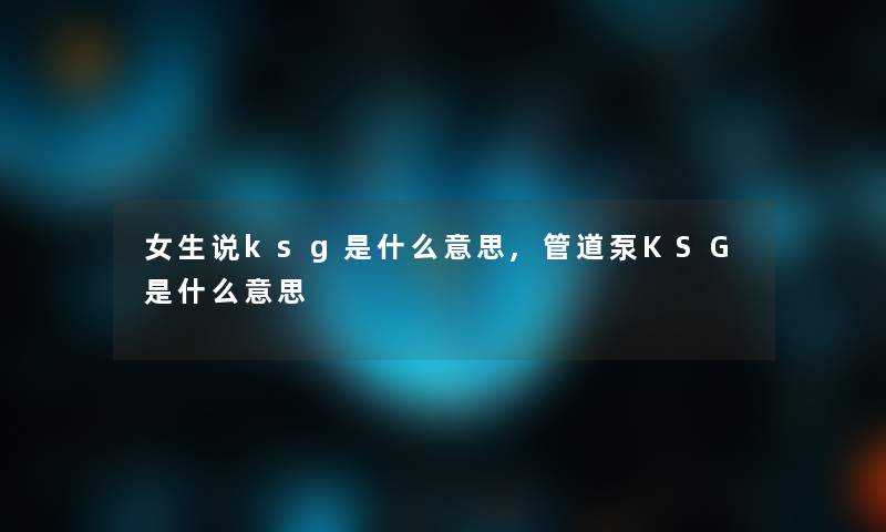 女生说ksg是什么意思,管道泵KSG是什么意思