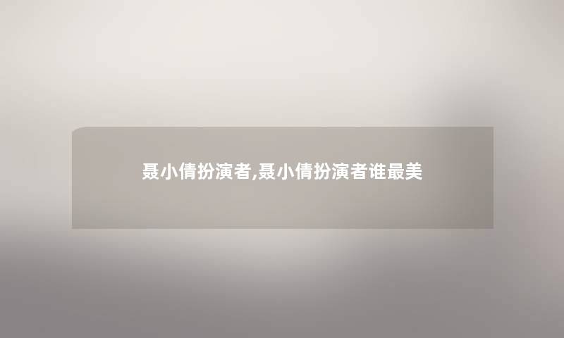 聂小倩扮演者,聂小倩扮演者谁美 聂小倩扮演者,聂小倩扮演者谁美