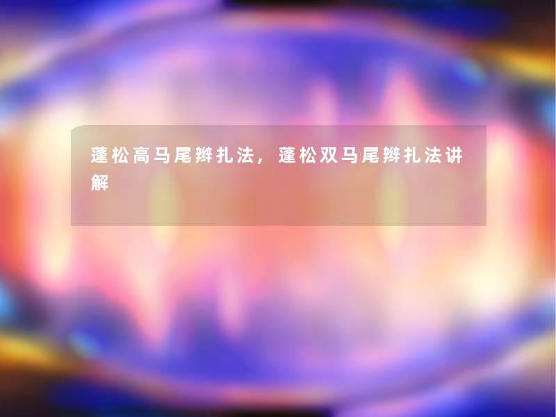 蓬松高马尾辫扎法,蓬松双马尾辫扎法讲解 蓬松高马尾辫扎法,蓬松双马尾辫扎法讲解