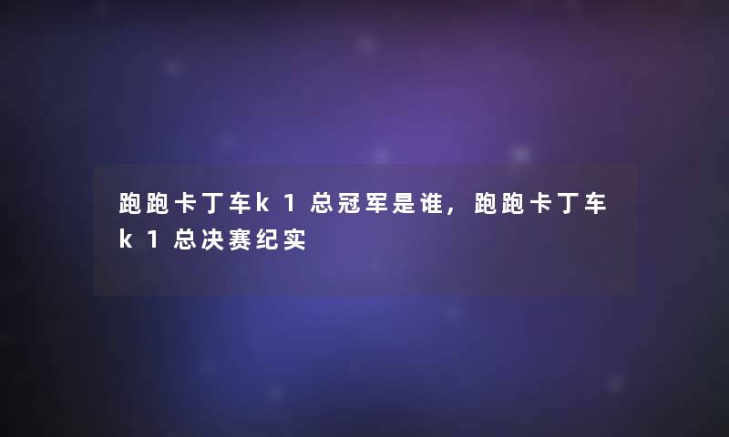 跑跑卡丁车k1总冠军是谁,跑跑卡丁车k1总决赛纪实 跑跑卡丁车k1总冠军是谁,跑跑卡丁车k1总决赛纪实