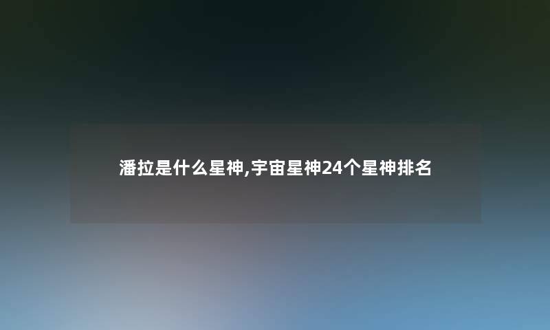 潘拉是什么星神,宇宙星神24个星神推荐 潘拉是什么星神,宇宙星神24个星神推荐