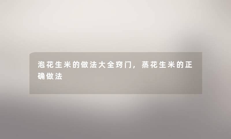 泡花生米的做法大全窍门,蒸花生米的正确做法 泡花生米的做法大全窍门,蒸花生米的正确做法