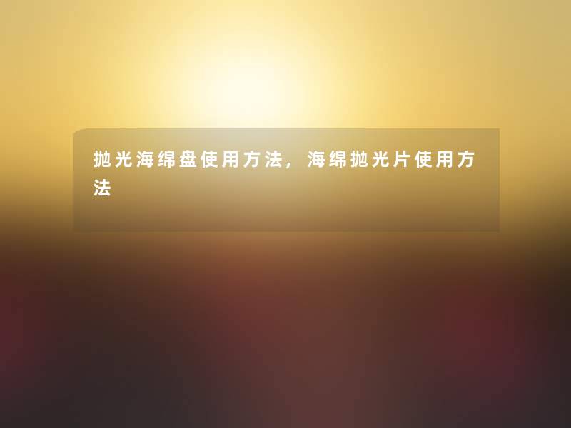 抛光海绵盘使用方法,海绵抛光片使用方法 抛光海绵盘使用方法,海绵抛光片使用方法