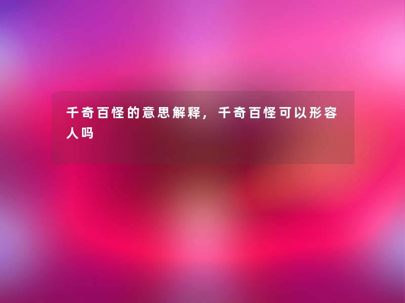 千奇百怪的意思解释,千奇百怪可以形容人吗 千奇百怪的意思解释,千奇百怪可以形容人吗