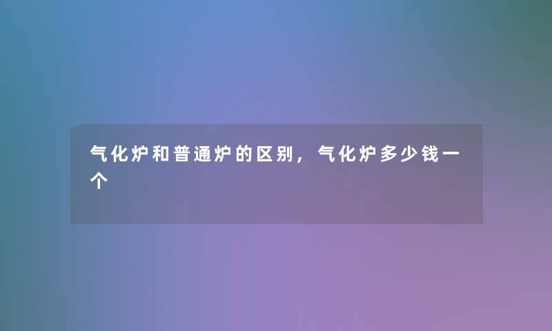 气化炉和普通炉的区别,气化炉多少钱一个 气化炉和普通炉的区别,气化炉多少钱一个