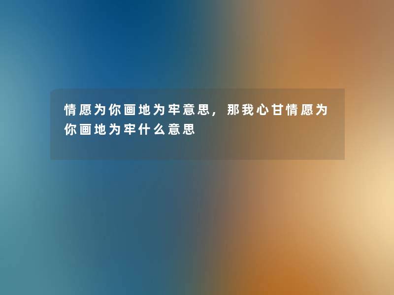 情愿为你画地为牢意思,那我心甘情愿为你画地为牢什么意思