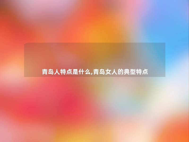 青岛人特点是什么,青岛女人的典型特点 青岛人特点是什么,青岛女人的典型特点
