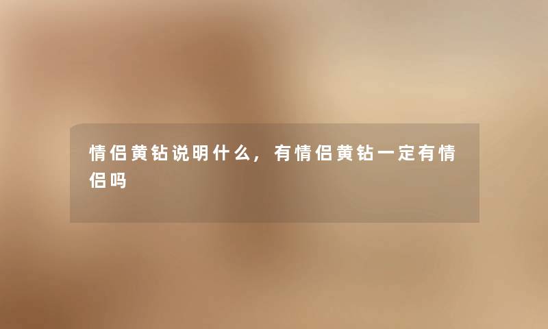 情侣黄钻说明什么,有情侣黄钻一定有情侣吗 情侣黄钻说明什么,有情侣黄钻一定有情侣吗