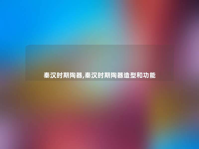 秦汉时期陶器,秦汉时期陶器造型和功能 秦汉时期陶器,秦汉时期陶器造型和功能