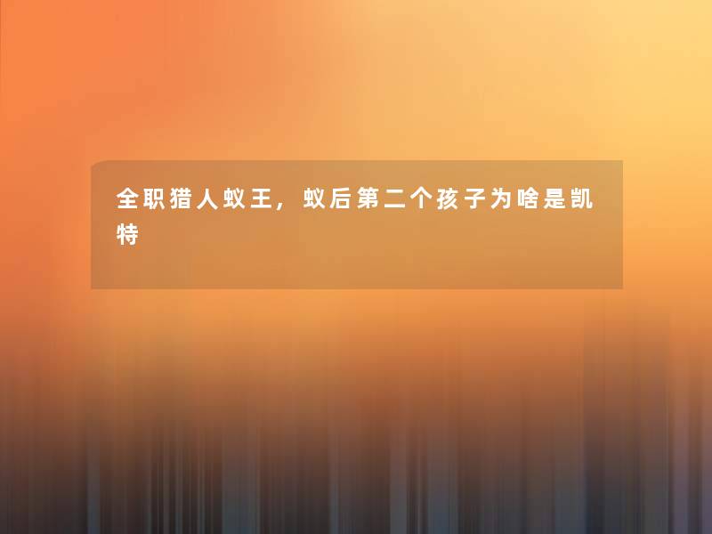 全职猎人蚁王,蚁后第二个孩子为啥是凯特 全职猎人蚁王,蚁后第二个孩子为啥是凯特