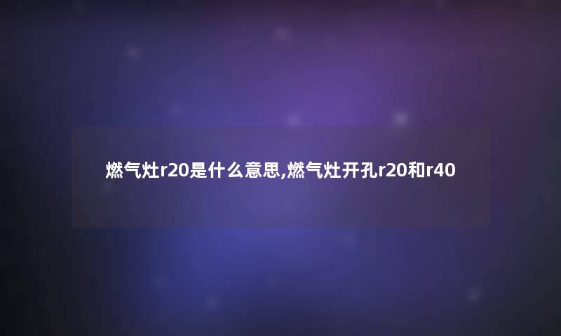 燃气灶r20是什么意思,燃气灶开孔r20和r40 燃气灶r20是什么意思,燃气灶开孔r20和r40