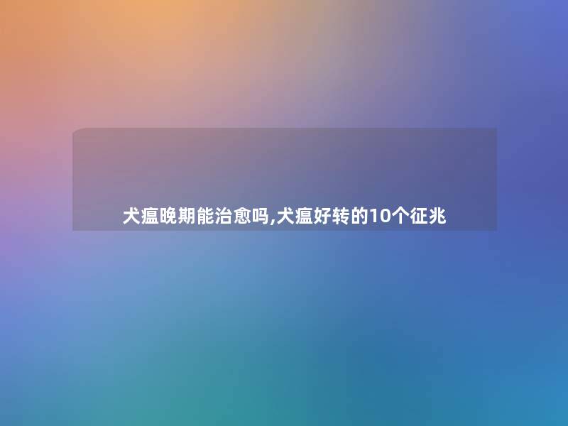 犬瘟晚期能治愈吗,犬瘟好转的10个征兆