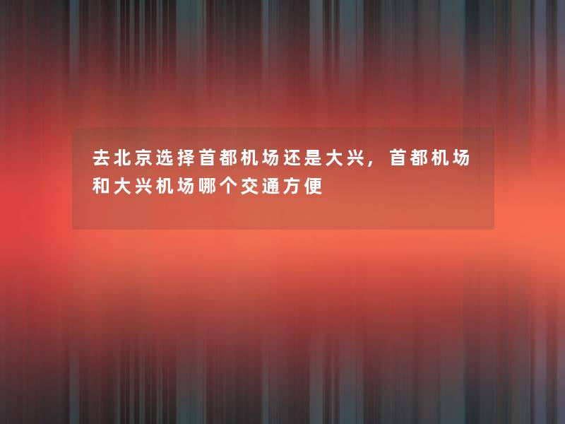 去北京选择首都机场还是大兴,首都机场和大兴机场哪个交通方便