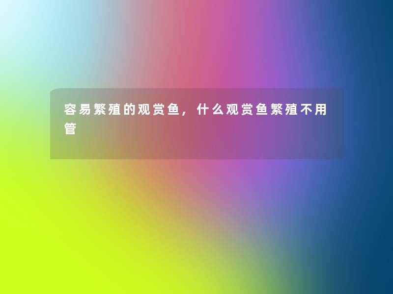 容易繁殖的观赏鱼,什么观赏鱼繁殖不用管 容易繁殖的观赏鱼,什么观赏鱼繁殖不用管