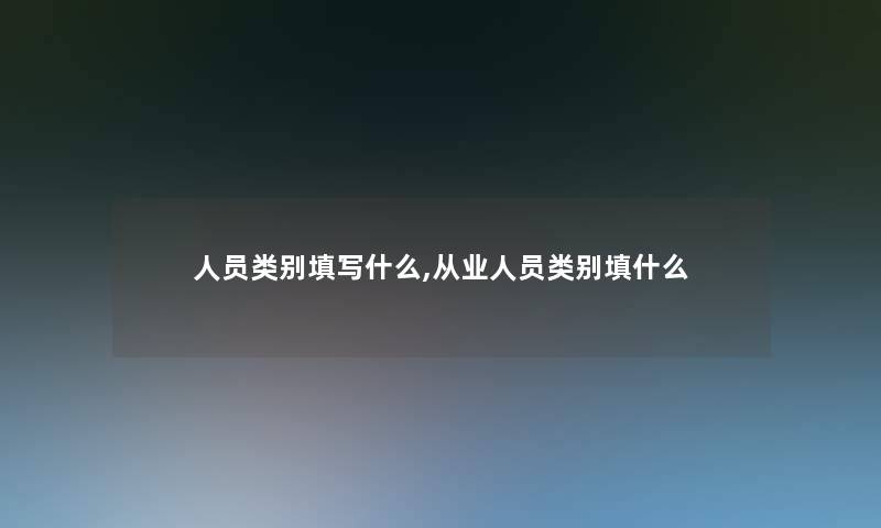 人员类别填写什么,从业人员类别填什么