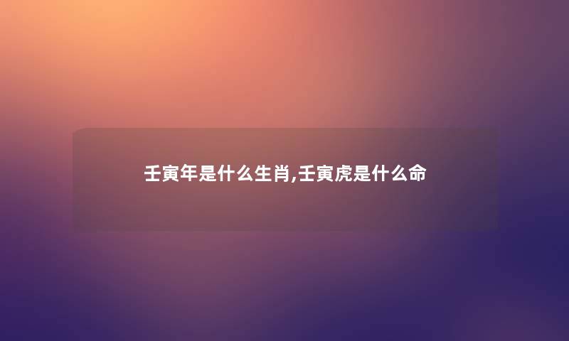 壬寅年是什么生肖,壬寅虎是什么命 壬寅年是什么生肖,壬寅虎是什么命
