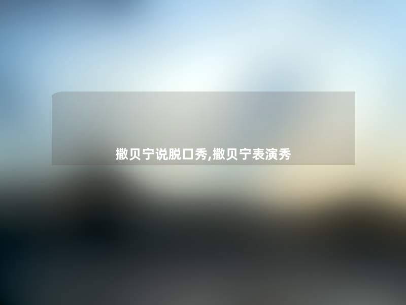 撒贝宁说脱口秀,撒贝宁表演秀 撒贝宁说脱口秀,撒贝宁表演秀