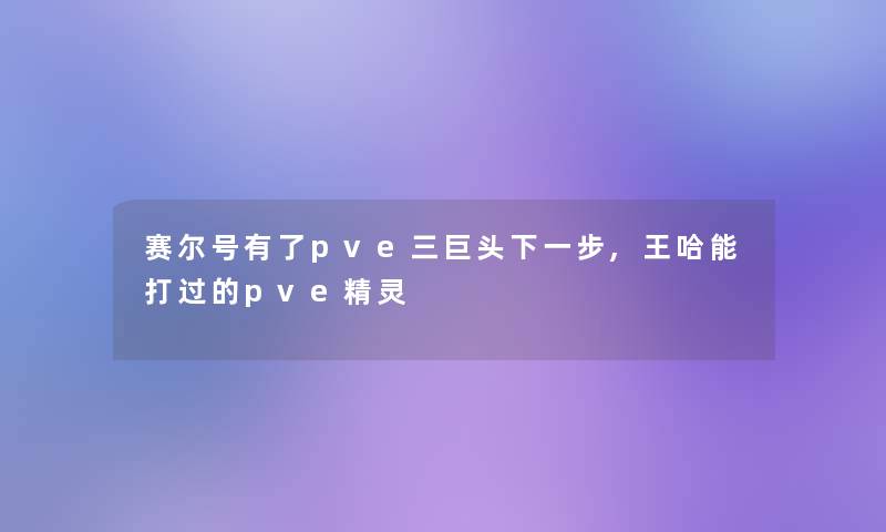 赛尔号有了pve三巨头下一步,王哈能打过的pve精灵 赛尔号有了pve三巨头下一步,王哈能打过的pve精灵