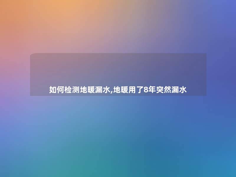 如何检测地暖漏水,地暖用了8年突然漏水 如何检测地暖漏水,地暖用了8年突然漏水