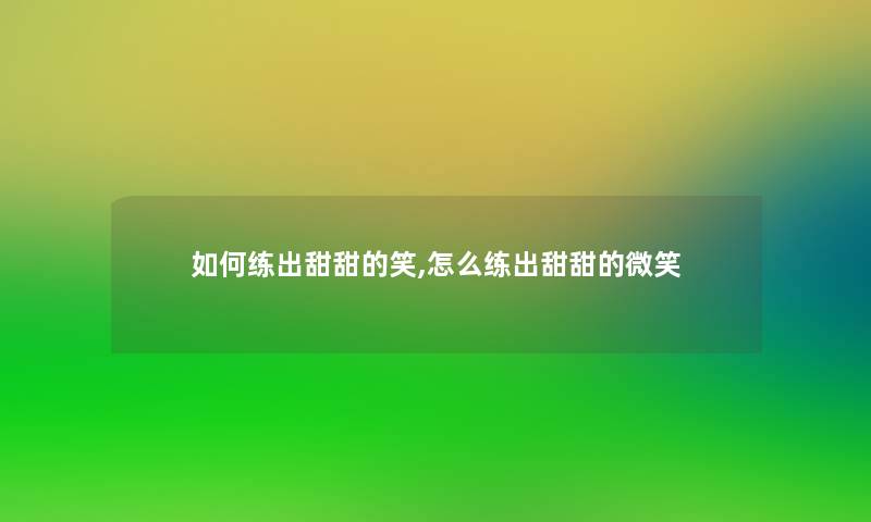 如何练出甜甜的笑,怎么练出甜甜的微笑 如何练出甜甜的笑,怎么练出甜甜的微笑