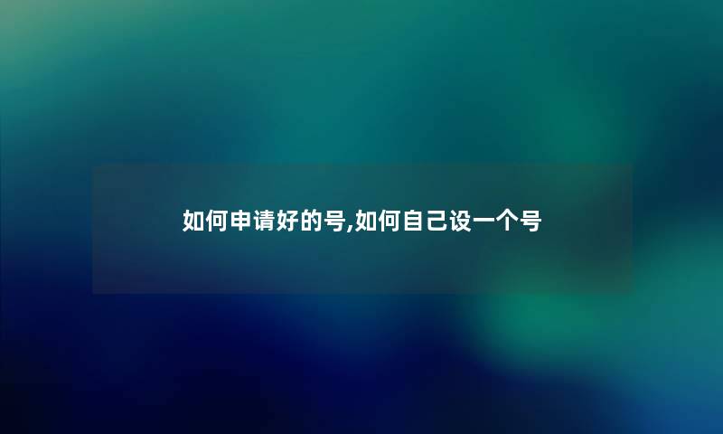 如何申请好的号,如何自己设一个号