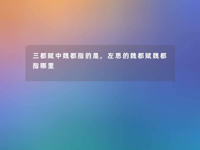 三都赋中魏都指的是,左思的魏都赋魏都指哪里 三都赋中魏都指的是,左思的魏都赋魏都指哪里