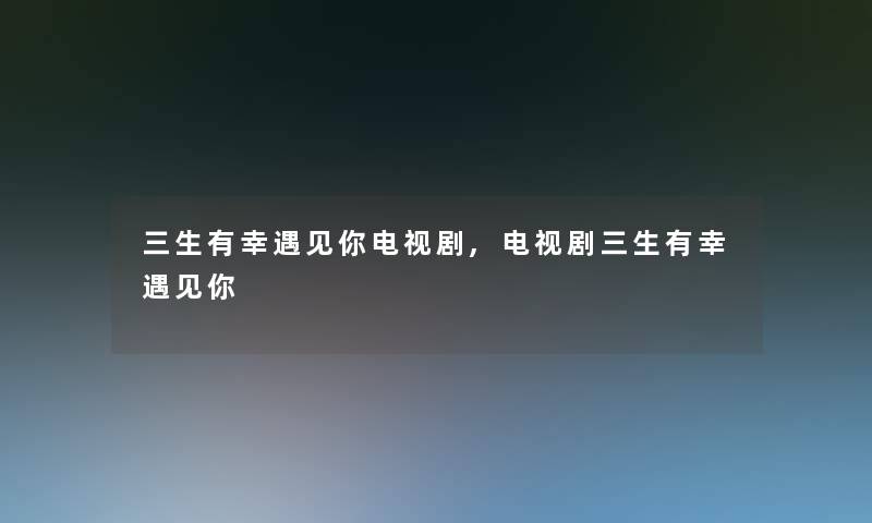 三生有幸遇见你电视剧,电视剧三生有幸遇见你