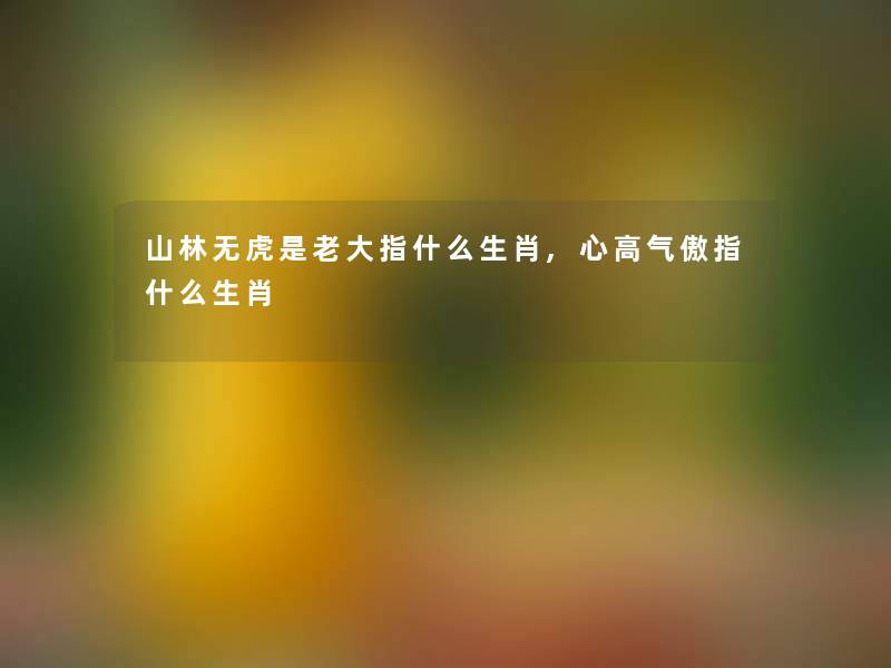 山林无虎是老大指什么生肖,心高气傲指什么生肖 山林无虎是老大指什么生肖,心高气傲指什么生肖