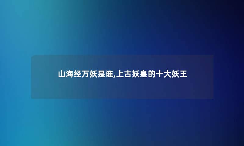 山海经万妖是谁,上古妖皇的一些妖王