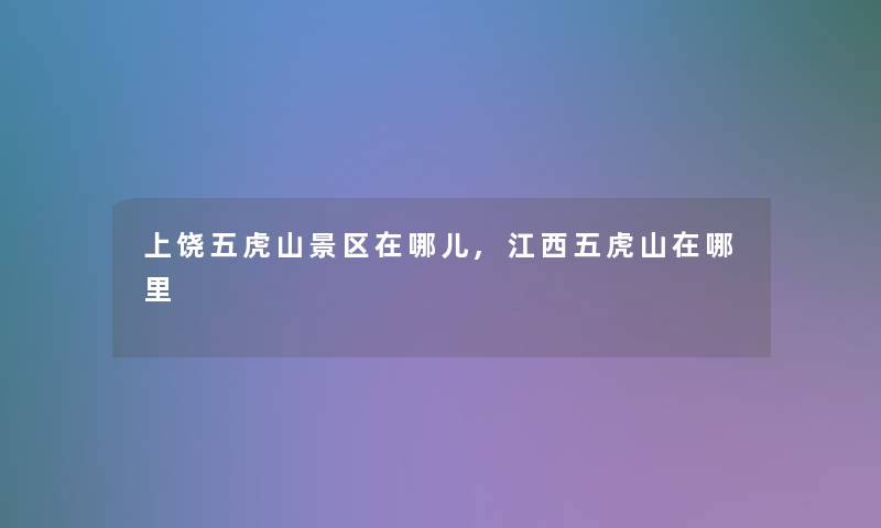上饶五虎山景区在哪儿,江西五虎山在哪里