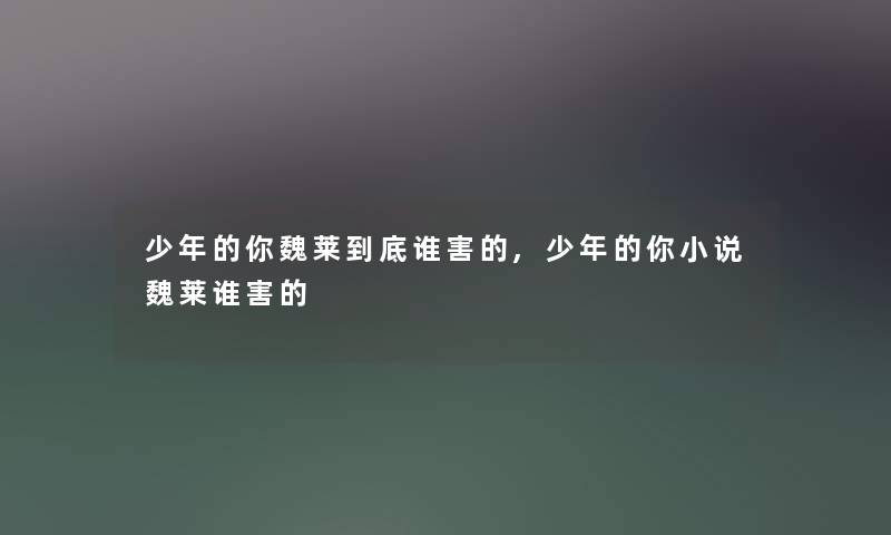 少年的你魏莱到底谁害的,少年的你小说魏莱谁害的 少年的你魏莱到底谁害的,少年的你小说魏莱谁害的
