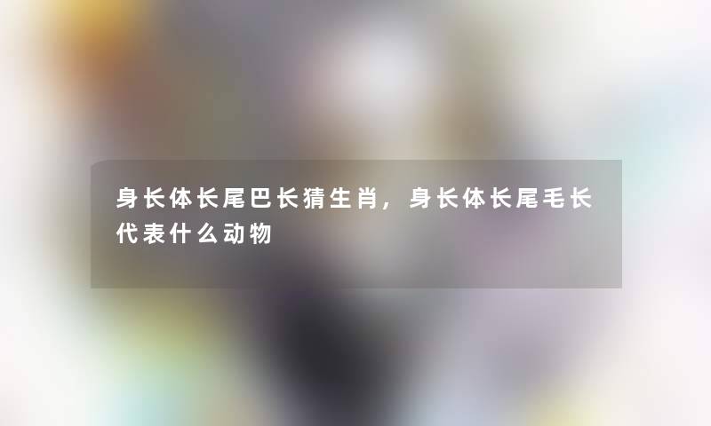 身长体长尾巴长猜生肖,身长体长尾毛长代表什么动物 身长体长尾巴长猜生肖,身长体长尾毛长代表什么动物