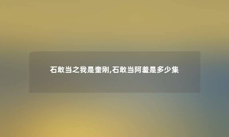 石敢当之我是奎刚,石敢当阿羞是多少集 石敢当之我是奎刚,石敢当阿羞是多少集