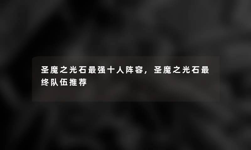 圣魔之光石强十人阵容,圣魔之光石终队伍推荐 圣魔之光石强十人阵容,圣魔之光石终队伍推荐