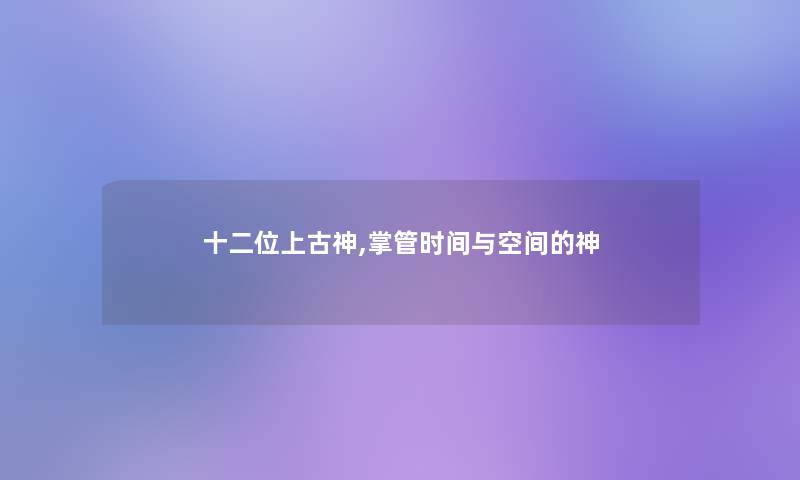 十二位上古神,掌管时间与空间的神 十二位上古神,掌管时间与空间的神